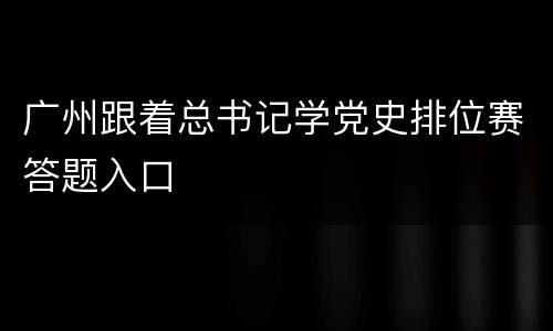 广州跟着总书记学党史排位赛答题入口