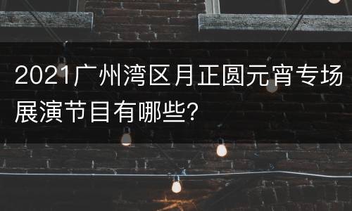 2021广州湾区月正圆元宵专场展演节目有哪些？​
