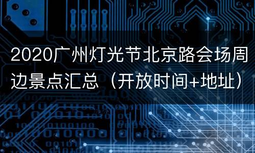2020广州灯光节北京路会场周边景点汇总（开放时间+地址）