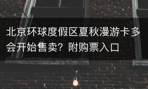 北京环球度假区夏秋漫游卡多会开始售卖？附购票入口