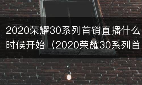 2020荣耀30系列首销直播什么时候开始（2020荣耀30系列首销直播什么时候开始的）