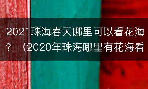 2021珠海春天哪里可以看花海？（2020年珠海哪里有花海看地址）
