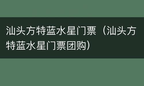 汕头方特蓝水星门票（汕头方特蓝水星门票团购）