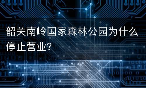韶关南岭国家森林公园为什么停止营业？