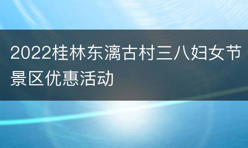 2022桂林东漓古村三八妇女节景区优惠活动