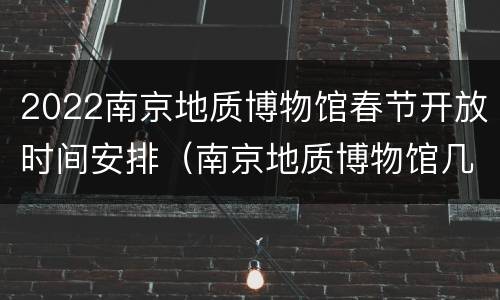 2022南京地质博物馆春节开放时间安排（南京地质博物馆几点关门）