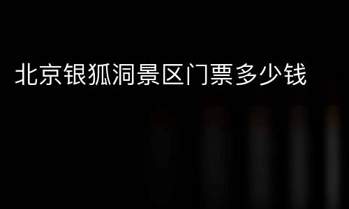 北京银狐洞景区门票多少钱