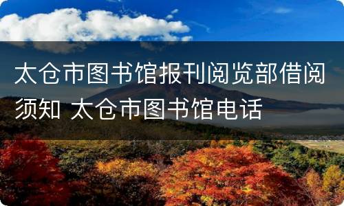 太仓市图书馆报刊阅览部借阅须知 太仓市图书馆电话
