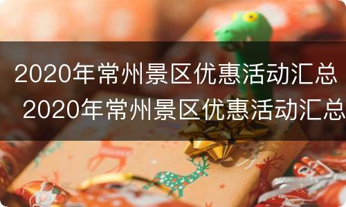 2020年常州景区优惠活动汇总 2020年常州景区优惠活动汇总表