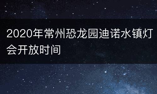 2020年常州恐龙园迪诺水镇灯会开放时间