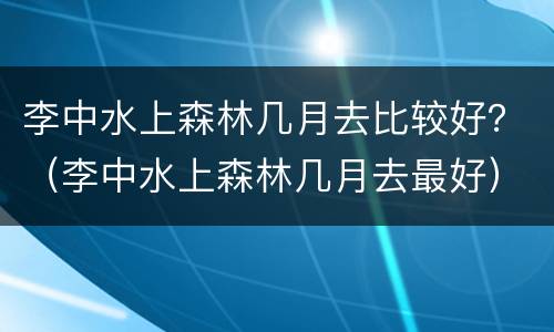 李中水上森林几月去比较好？（李中水上森林几月去最好）