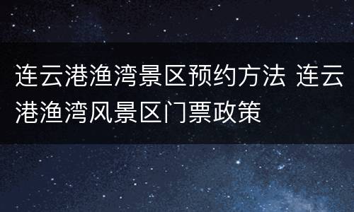 连云港渔湾景区预约方法 连云港渔湾风景区门票政策