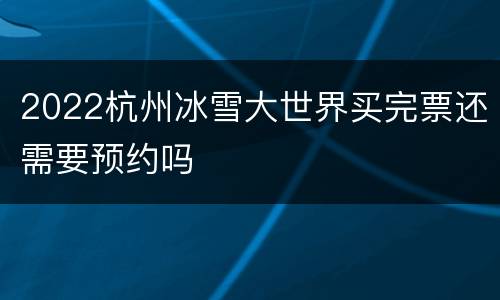 2022杭州冰雪大世界买完票还需要预约吗