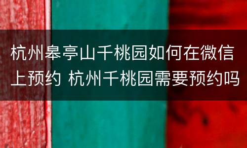 杭州皋亭山千桃园如何在微信上预约 杭州千桃园需要预约吗