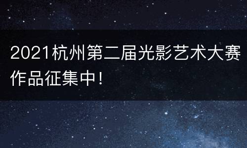 2021杭州第二届光影艺术大赛作品征集中！