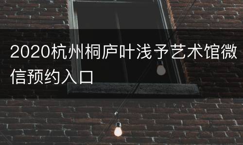 2020杭州桐庐叶浅予艺术馆微信预约入口