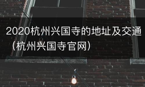 2020杭州兴国寺的地址及交通（杭州兴国寺官网）