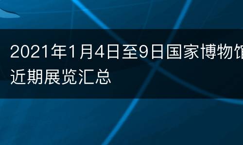 2021年1月4日至9日国家博物馆近期展览汇总
