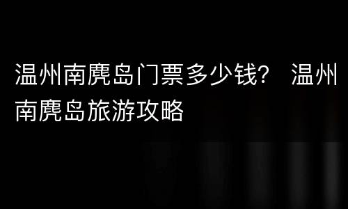 温州南麂岛门票多少钱？ 温州南麂岛旅游攻略