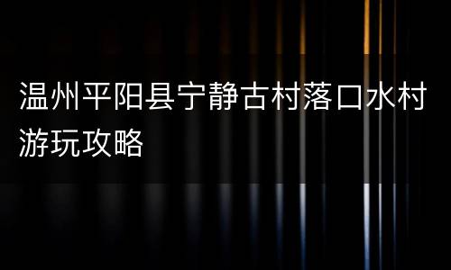 温州平阳县宁静古村落口水村游玩攻略