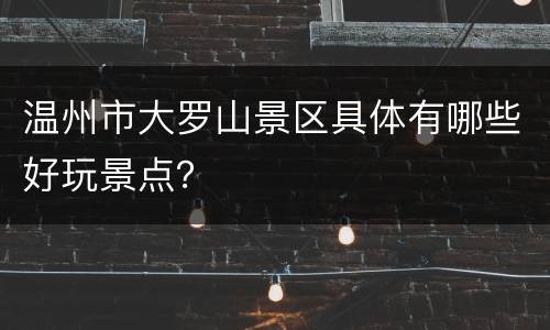 温州市大罗山景区具体有哪些好玩景点？
