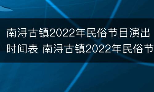 南浔古镇2022年民俗节目演出时间表 南浔古镇2022年民俗节目演出时间表格