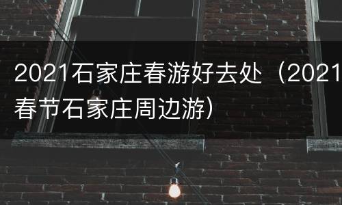 2021石家庄春游好去处（2021春节石家庄周边游）