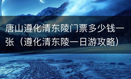 唐山遵化清东陵门票多少钱一张（遵化清东陵一日游攻略）