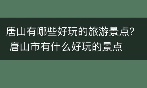 唐山有哪些好玩的旅游景点？ 唐山市有什么好玩的景点