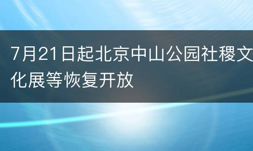 7月21日起北京中山公园社稷文化展等恢复开放