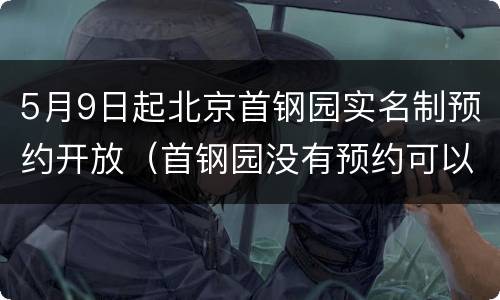 5月9日起北京首钢园实名制预约开放（首钢园没有预约可以进吗）