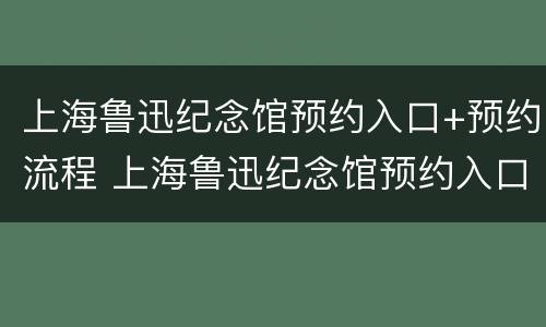 上海鲁迅纪念馆预约入口+预约流程 上海鲁迅纪念馆预约入口 预约流程图片