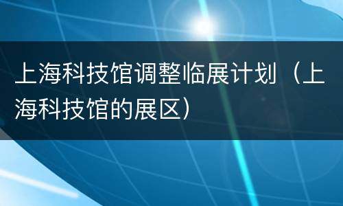 上海科技馆调整临展计划（上海科技馆的展区）