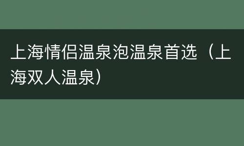 上海情侣温泉泡温泉首选（上海双人温泉）