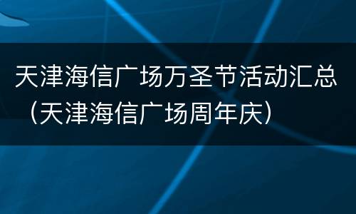 天津海信广场万圣节活动汇总（天津海信广场周年庆）