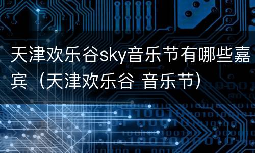 天津欢乐谷sky音乐节有哪些嘉宾（天津欢乐谷 音乐节）