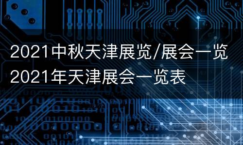 2021中秋天津展览/展会一览 2021年天津展会一览表