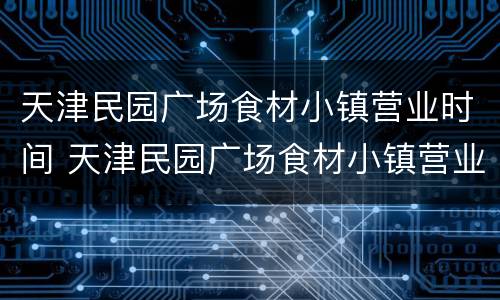 天津民园广场食材小镇营业时间 天津民园广场食材小镇营业时间表