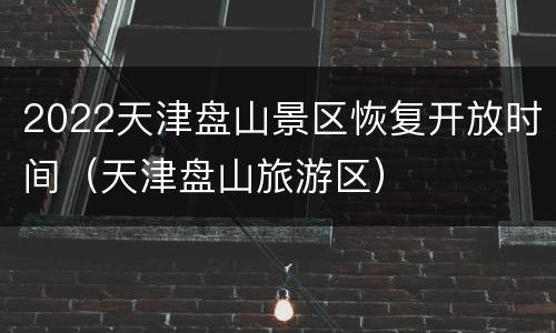 2022天津盘山景区恢复开放时间（天津盘山旅游区）