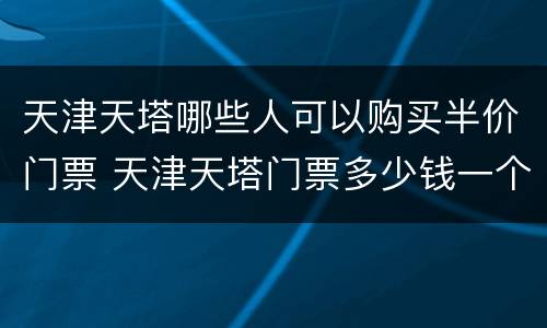 天津天塔哪些人可以购买半价门票 天津天塔门票多少钱一个