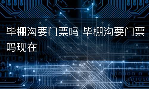 毕棚沟要门票吗 毕棚沟要门票吗现在
