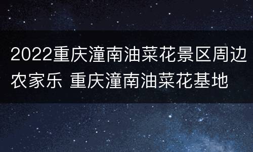 2022重庆潼南油菜花景区周边农家乐 重庆潼南油菜花基地