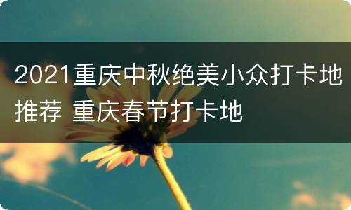 2021重庆中秋绝美小众打卡地推荐 重庆春节打卡地