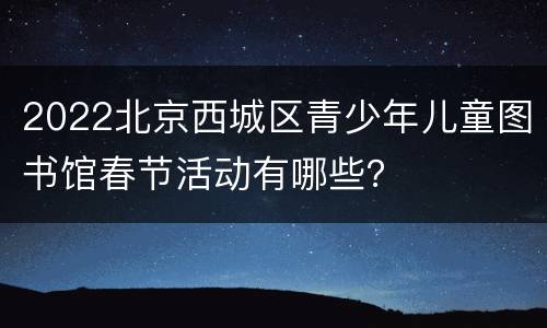 2022北京西城区青少年儿童图书馆春节活动有哪些？