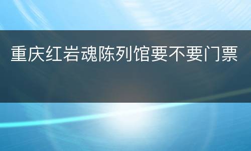 重庆红岩魂陈列馆要不要门票