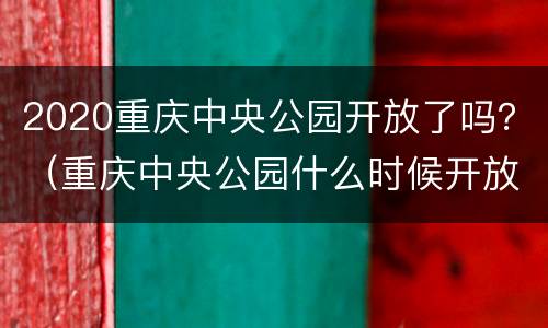 2020重庆中央公园开放了吗？（重庆中央公园什么时候开放）