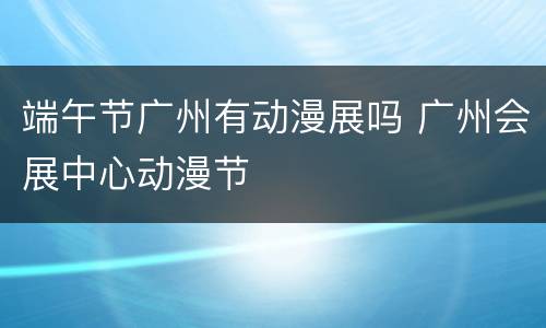 端午节广州有动漫展吗 广州会展中心动漫节