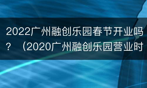 2022广州融创乐园春节开业吗？（2020广州融创乐园营业时间）
