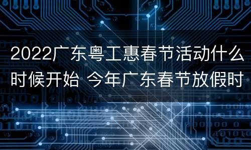 2022广东粤工惠春节活动什么时候开始 今年广东春节放假时间安排