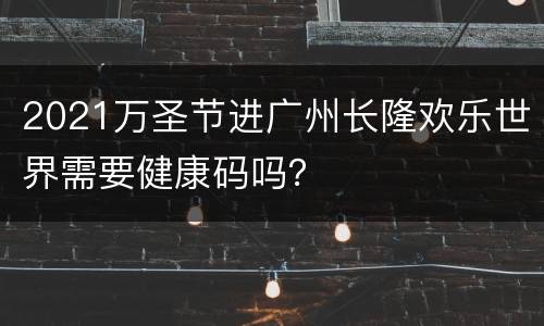 2021万圣节进广州长隆欢乐世界需要健康码吗？